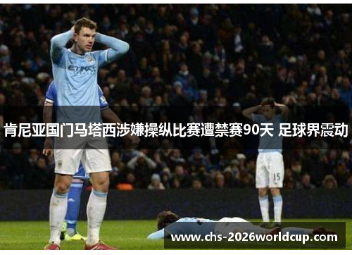 肯尼亚国门马塔西涉嫌操纵比赛遭禁赛90天 足球界震动