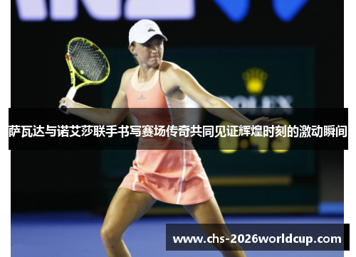 萨瓦达与诺艾莎联手书写赛场传奇共同见证辉煌时刻的激动瞬间