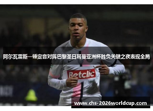 阿尔瓦雷斯一锤定音对阵巴黎圣日耳曼亚洲杯胜负关键之夜表现全局