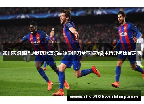 迪巴拉对阵巴萨欧协联攻防两端影响力全景解析战术博弈与比赛走向