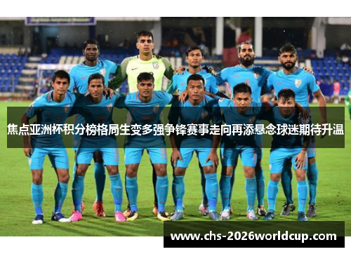 焦点亚洲杯积分榜格局生变多强争锋赛事走向再添悬念球迷期待升温