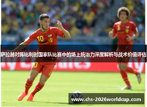 萨拉赫对阵比利时国家队比赛中的场上统治力深度解析与战术价值评估