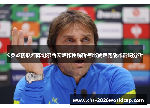 C罗欧协联对阵切尔西关键作用解析与比赛走向战术影响分析